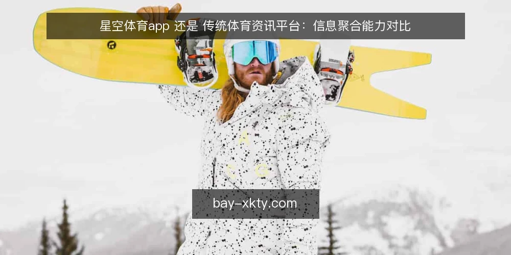 星空体育app 还是 传统体育资讯平台:信息聚合能力对比 — 为什么现在要审计你的体育信息入口 配图