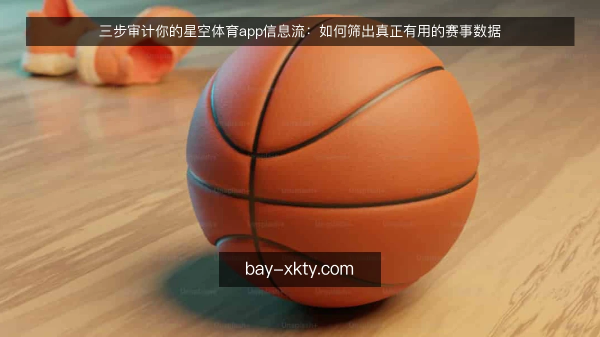 三步审计你的星空体育app信息流：如何筛出真正有用的赛事数据