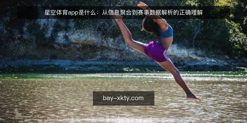 星空体育app是什么：从信息聚合到赛事数据解析的正确理解 — 星空体育app的定义与核心机制 配图