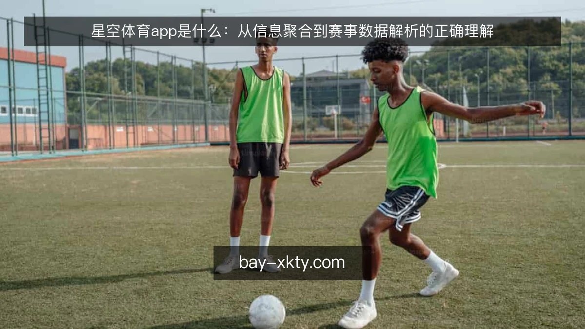 星空体育app是什么：从信息聚合到赛事数据解析的正确理解