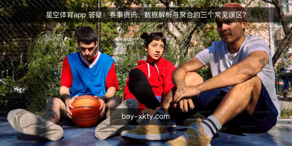 星空体育app 答疑:赛事资讯、数据解析与聚合的三个常见误区? — 先厘清问题:星空体育app 到底解决什么需求? 配图