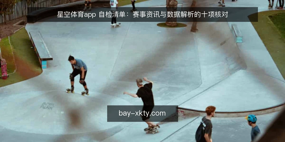 星空体育app 自检清单:赛事资讯与数据解析的十项核对 — 为什么现在要做一次自检 配图