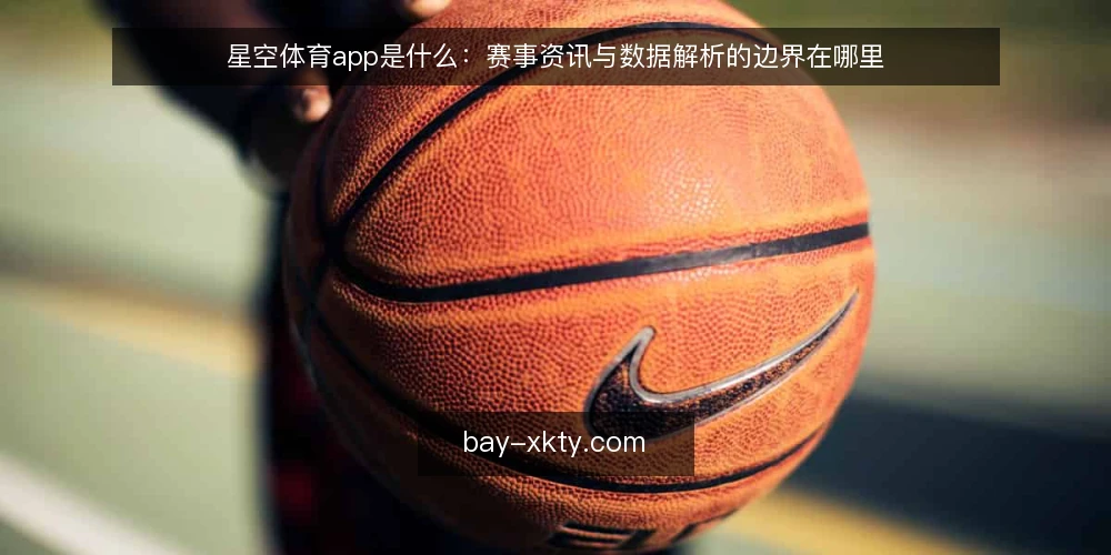星空体育app是什么：赛事资讯与数据解析的边界在哪里 — 先厘清：星空体育app在体育信息链条中的位置 配图