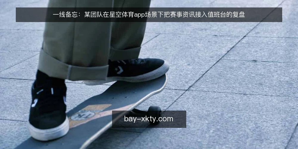 一线备忘：某团队在星空体育app场景下把赛事资讯接入值班台的复盘 — 值班台上先看哪些信号 配图