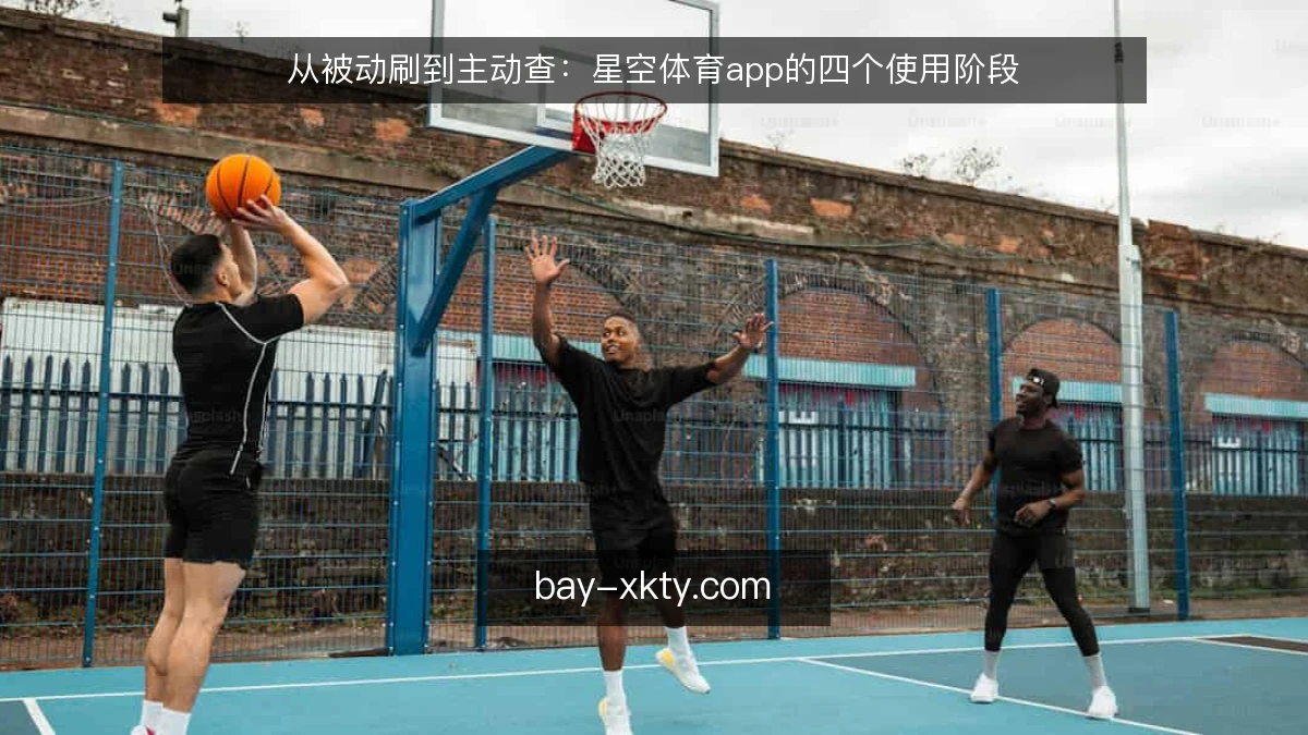 从被动刷到主动查：星空体育app的四个使用阶段