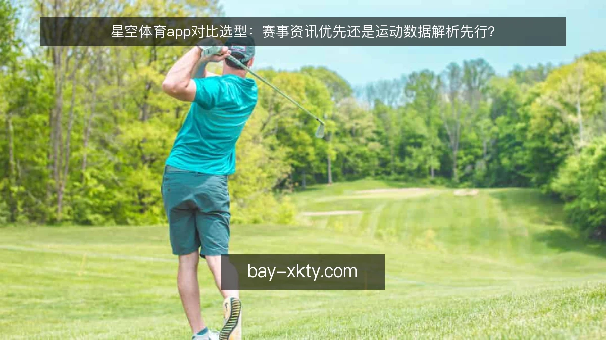 星空体育app对比选型：赛事资讯优先还是运动数据解析先行？